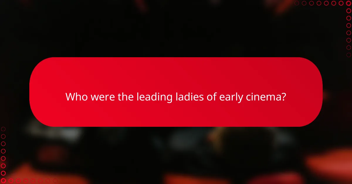Who were the leading ladies of early cinema?